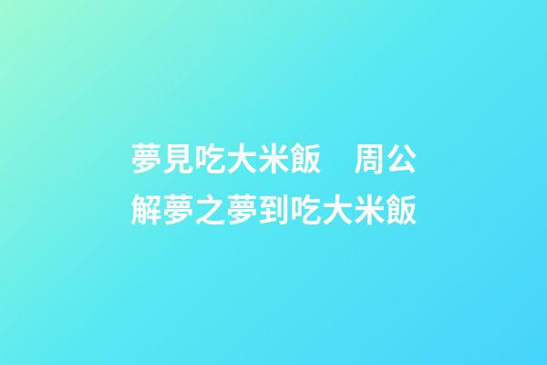 夢見吃大米飯　周公解夢之夢到吃大米飯